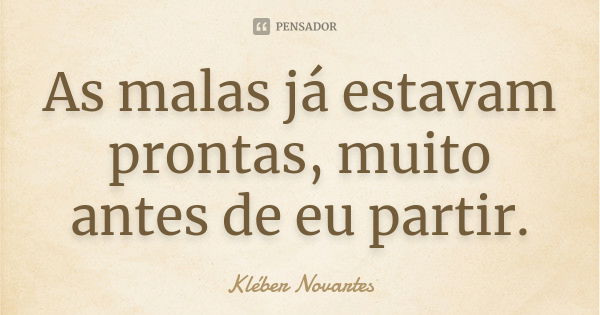 As malas já estavam prontas, muito antes de eu partir.... Frase de Kléber Novartes.