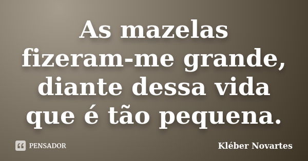 As mazelas fizeram-me grande, diante dessa vida que é tão pequena.... Frase de Kléber Novartes.