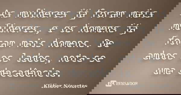 As mulheres já foram mais mulheres, e os homens já foram mais homens. De ambos os lados, nota-se uma decadência.... Frase de Kléber Novartes.