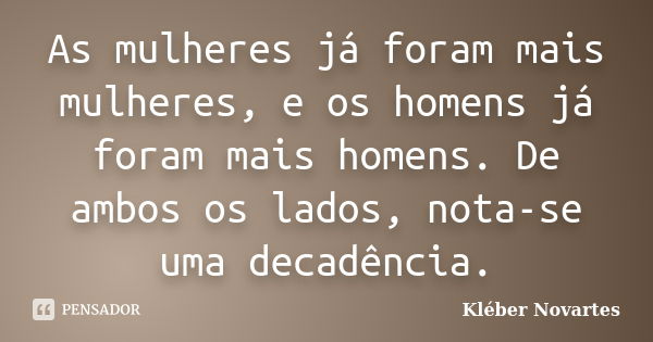 As mulheres já foram mais mulheres, e os homens já foram mais homens. De ambos os lados, nota-se uma decadência.... Frase de Kléber Novartes.