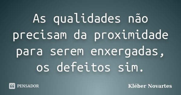 As qualidades não precisam da proximidade para serem enxergadas, os defeitos sim.... Frase de Kléber Novartes.