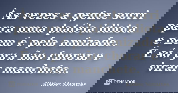 Às vezes a gente sorri para uma platéia idiota e nem é pela amizade. É só pra não chorar e virar manchete.... Frase de Kléber Novartes.