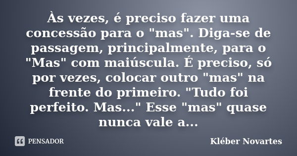 Às vezes, é preciso fazer uma concessão para o "mas". Diga-se de passagem, principalmente, para o "Mas" com maiúscula. É preciso, só por vez... Frase de Kléber Novartes.