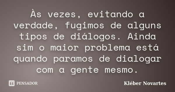 Às vezes, evitando a verdade, fugimos de alguns tipos de diálogos. Ainda sim o maior problema está quando paramos de dialogar com a gente mesmo.... Frase de Kléber Novartes.