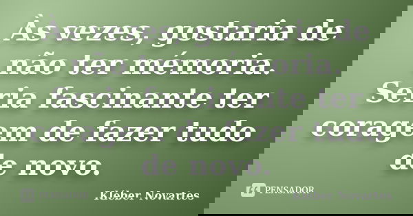 Às vezes, gostaria de não ter mémoria. Seria fascinante ter coragem de fazer tudo de novo.... Frase de Kléber Novartes.