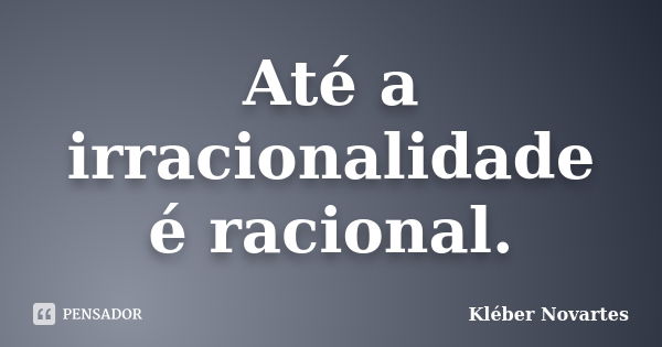 Até a irracionalidade é racional.... Frase de Kléber Novartes.