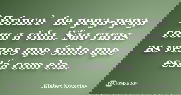 `Brinco` de pega-pega com a vida. São raras as vezes que sinto que está com ela.... Frase de Kléber Novartes.