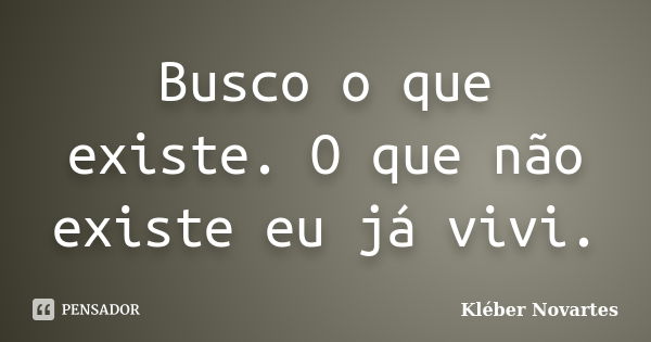 Busco o que existe. O que não existe eu já vivi.... Frase de Kléber Novartes.