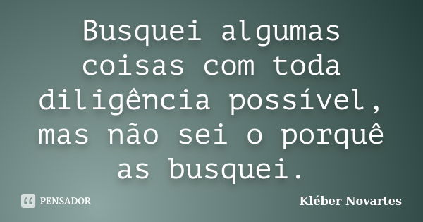 Busquei algumas coisas com toda diligência possível, mas não sei o porquê as busquei.... Frase de Kléber Novartes.