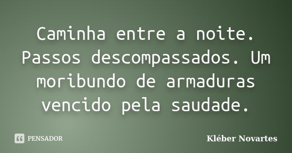 Caminha entre a noite. Passos descompassados. Um moribundo de armaduras vencido pela saudade.... Frase de Kléber Novartes.