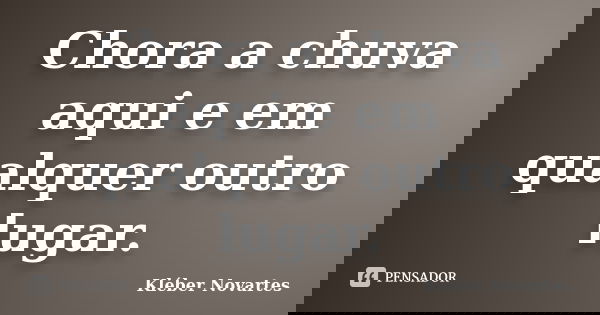 Chora a chuva aqui e em qualquer outro lugar.... Frase de Kléber Novartes.