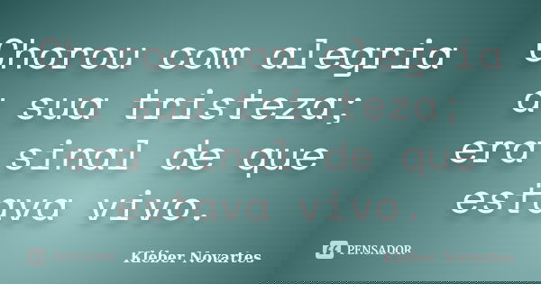 Chorou com alegria a sua tristeza; era sinal de que estava vivo.... Frase de Kléber Novartes.