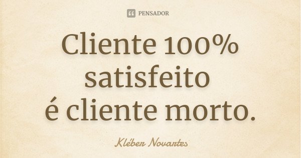 Cliente 100% satisfeito é cliente morto.... Frase de Kléber Novartes.