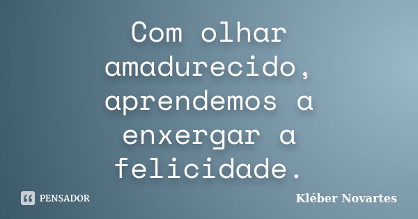 Com olhar amadurecido, aprendemos a enxergar a felicidade.... Frase de Kléber Novartes.