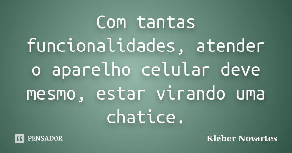 Com tantas funcionalidades, atender o aparelho celular deve mesmo, estar virando uma chatice.... Frase de Kléber Novartes.