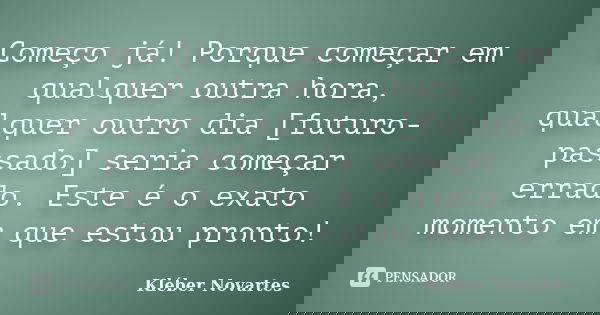 Começo já! Porque começar em qualquer outra hora, qualquer outro dia [futuro-passado] seria começar errado. Este é o exato momento em que estou pronto!... Frase de Kléber Novartes.