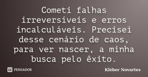 Cometi falhas irreversíveis e erros incalculáveis. Precisei desse cenário de caos, para ver nascer, a minha busca pelo êxito.... Frase de Kléber Novartes.