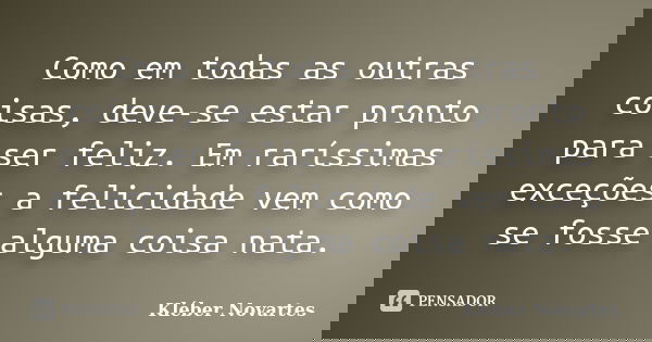 Como em todas as outras coisas, deve-se estar pronto para ser feliz. Em raríssimas exceções a felicidade vem como se fosse alguma coisa nata.... Frase de Kléber Novartes.