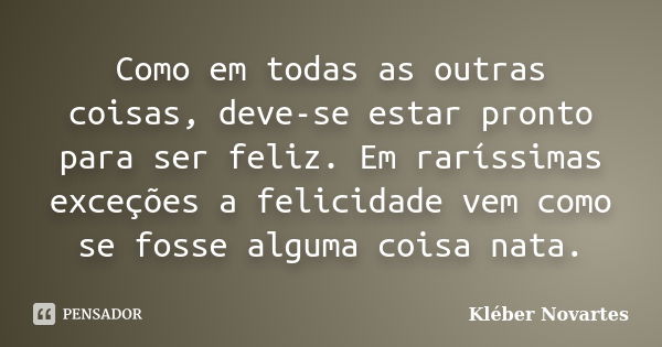 Como em todas as outras coisas, deve-se estar pronto para ser feliz. Em raríssimas exceções a felicidade vem como se fosse alguma coisa nata.... Frase de Kléber Novartes.