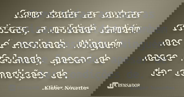 Como todas as outras coisas, a maldade também nos é ensinada. Ninguém nasce falando, apesar de ter condições de.... Frase de Kléber Novartes.