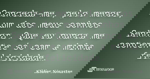 Conceda-me, pelo menos, um dos meus sonhos Senhor. Que eu nunca me contente só com a minha felicidade.... Frase de Kléber Novartes.