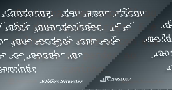 Contorna, teu amor ficou há dois quarteirões. E é melhor que esteja com ele para se perder no caminho.... Frase de Kléber Novartes.