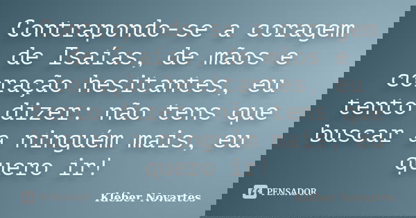 Contrapondo-se a coragem de Isaías, de mãos e coração hesitantes, eu tento dizer: não tens que buscar a ninguém mais, eu quero ir!... Frase de Kléber Novartes.