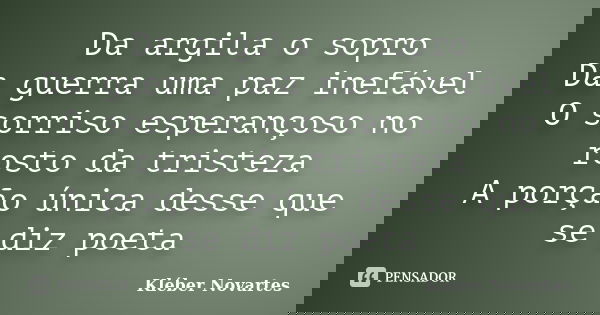 Da argila o sopro Da guerra uma paz inefável O sorriso esperançoso no rosto da tristeza A porção única desse que se diz poeta... Frase de Kléber Novartes.