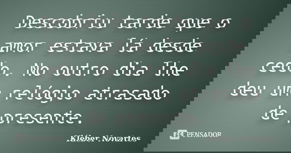 Descobriu tarde que o amor estava lá desde cedo. No outro dia lhe deu um relógio atrasado de presente.... Frase de Kléber Novartes.