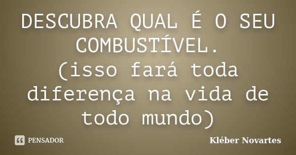 DESCUBRA QUAL É O SEU COMBUSTÍVEL. (isso fará toda diferença na vida de todo mundo)... Frase de Kléber Novartes.