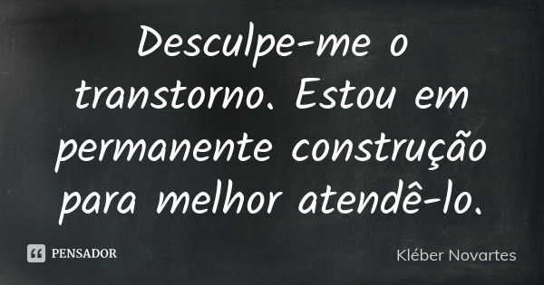 Desculpe-me o transtorno. Estou em permanente construção para melhor atendê-lo.... Frase de Kléber Novartes.