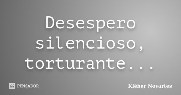 Desespero silencioso, torturante...... Frase de Kléber Novartes.