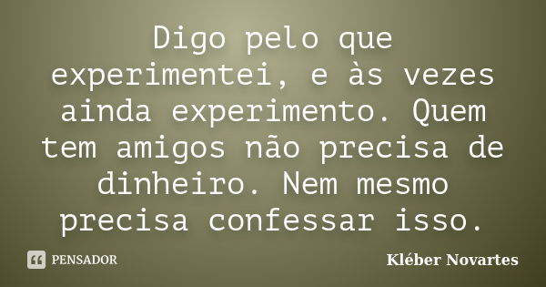 Digo pelo que experimentei, e às vezes ainda experimento. Quem tem amigos não precisa de dinheiro. Nem mesmo precisa confessar isso.... Frase de Kléber Novartes.