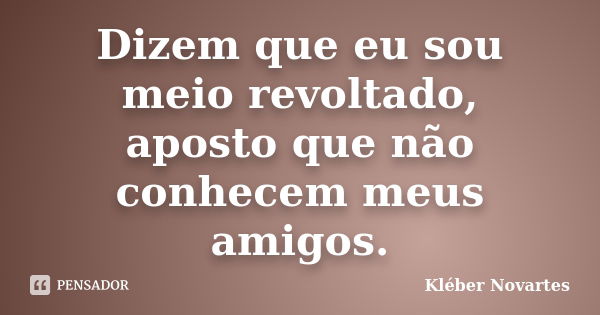 Dizem que eu sou meio revoltado, aposto que não conhecem meus amigos.... Frase de Kléber Novartes.