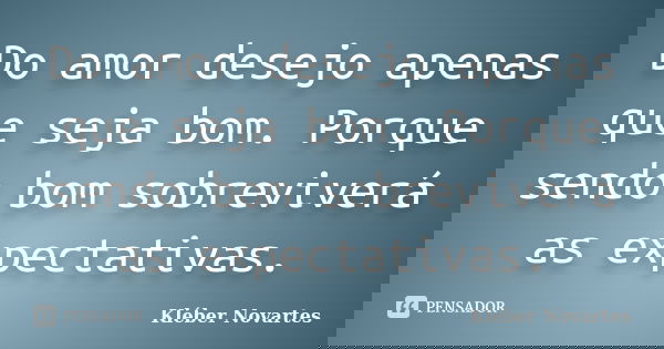 Do amor desejo apenas que seja bom. Porque sendo bom sobreviverá as expectativas.... Frase de Kléber Novartes.