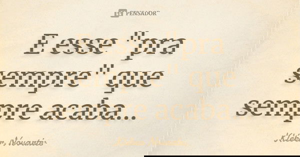 E esse "pra sempre" que sempre acaba...... Frase de Kléber Novartes.