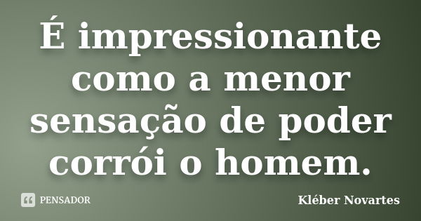 É impressionante como a menor sensação de poder corrói o homem.... Frase de Kléber Novartes.