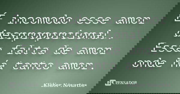 É incomodo esse amor desproporcional. Essa falta de amor onde há tanto amor.... Frase de Kléber Novartes.