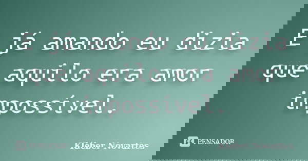 E já amando eu dizia que aquilo era amor impossível.... Frase de Kléber Novartes.