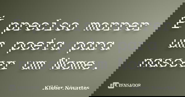 É preciso morrer um poeta para nascer um Nome.... Frase de Kléber Novartes.