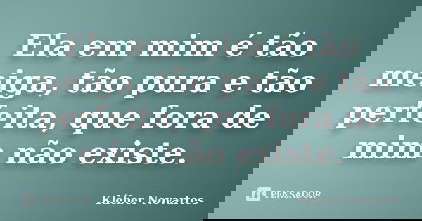Ela em mim é tão meiga, tão pura e tão perfeita, que fora de mim não existe.... Frase de Kléber Novartes.