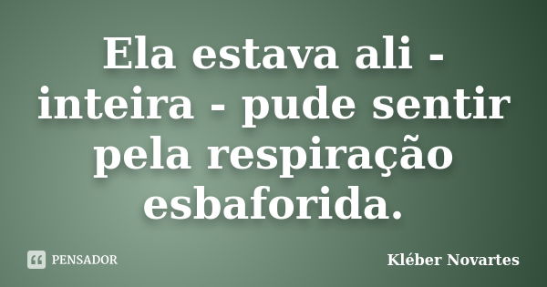 Ela estava ali - inteira - pude sentir pela respiração esbaforida.... Frase de Kléber Novartes.