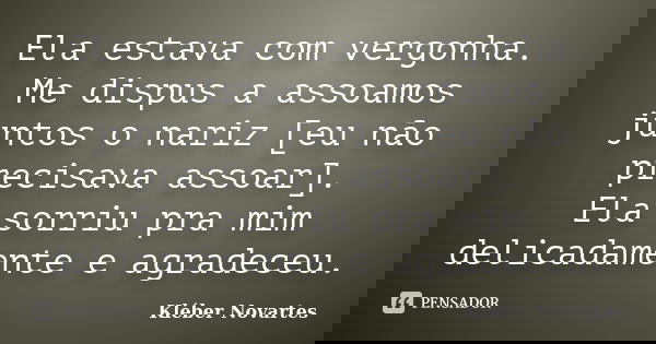 Ela estava com vergonha. Me dispus a assoamos juntos o nariz [eu não precisava assoar]. Ela sorriu pra mim delicadamente e agradeceu.... Frase de Kléber Novartes.