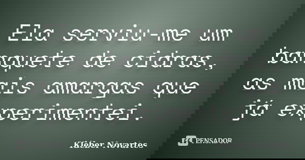 Ela serviu-me um banquete de cidras, as mais amargas que já experimentei.... Frase de Kléber Novartes.