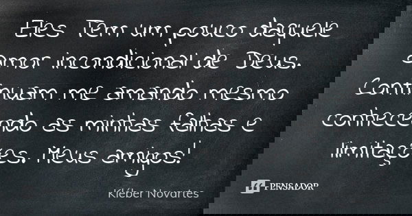 Eles Tem um pouco daquele amor incondicional de Deus. Continuam me amando mesmo conhecendo as minhas falhas e limitações. Meus amigos!... Frase de Kléber Novartes.