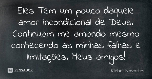 Eles Tem um pouco daquele amor incondicional de Deus. Continuam me amando mesmo conhecendo as minhas falhas e limitações. Meus amigos!... Frase de Kléber Novartes.