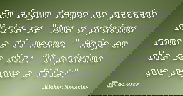 Em algum tempo no passado dizia-se "Ama o próximo como a ti mesmo." Hoje em dia se diz: "O próximo que pegue a fila!"... Frase de Kléber Novartes.