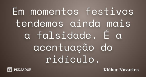 Em momentos festivos tendemos ainda mais a falsidade. É a acentuação do ridículo.... Frase de Kléber Novartes.