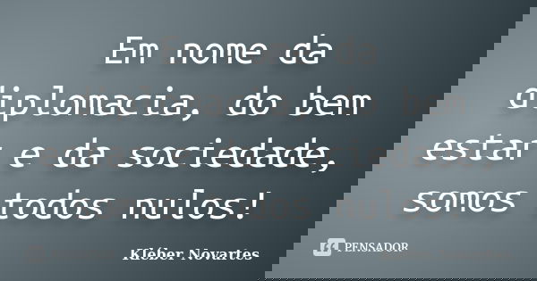 Em nome da diplomacia, do bem estar e da sociedade, somos todos nulos!... Frase de Kléber Novartes.