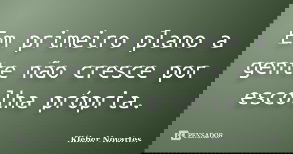 Em primeiro plano a gente não cresce por escolha própria.... Frase de Kléber Novartes.